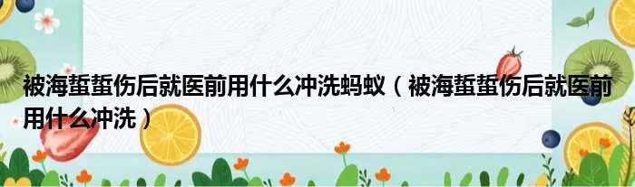 被海蜇蜇伤后就医前用什么冲洗蚂蚁（被海蜇蜇伤后就医前用什么冲洗）