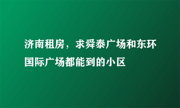 济南租房,求舜泰广场和东环国际广场都能到的小区