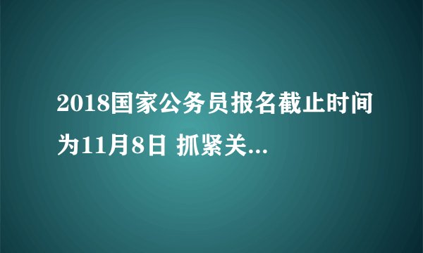 2018国家公务员报名截止时间为11月8日 抓紧关注切勿错过