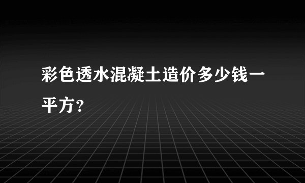 彩色透水混凝土造价多少钱一平方？