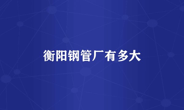 衡阳钢管厂有多大