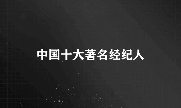 中国十大著名经纪人