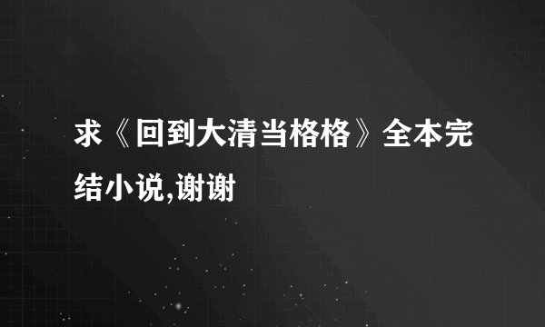 求《回到大清当格格》全本完结小说,谢谢