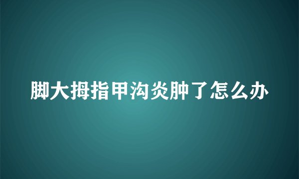 脚大拇指甲沟炎肿了怎么办