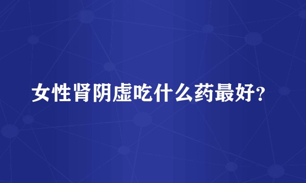 女性肾阴虚吃什么药最好？