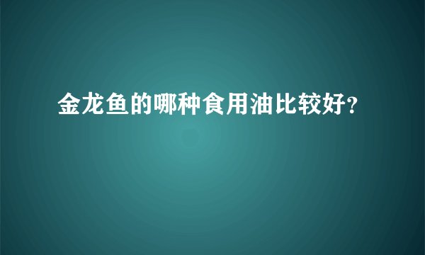 金龙鱼的哪种食用油比较好？