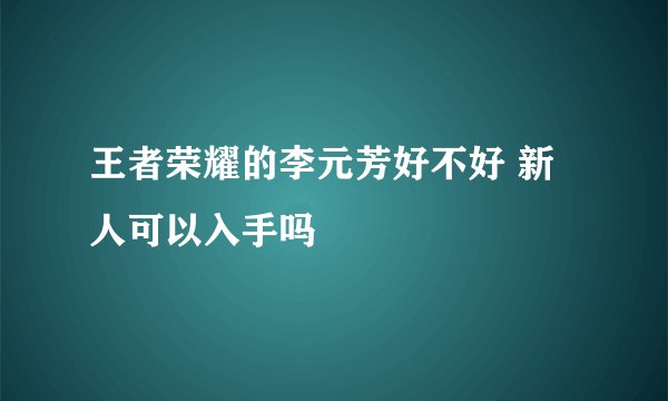 王者荣耀的李元芳好不好 新人可以入手吗