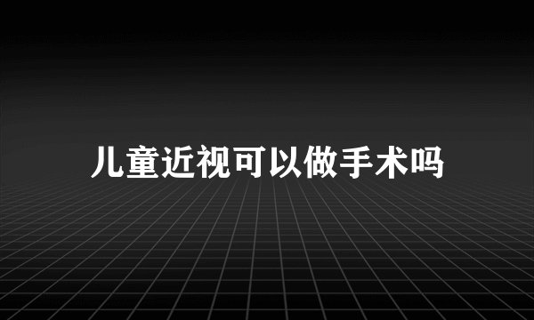 儿童近视可以做手术吗