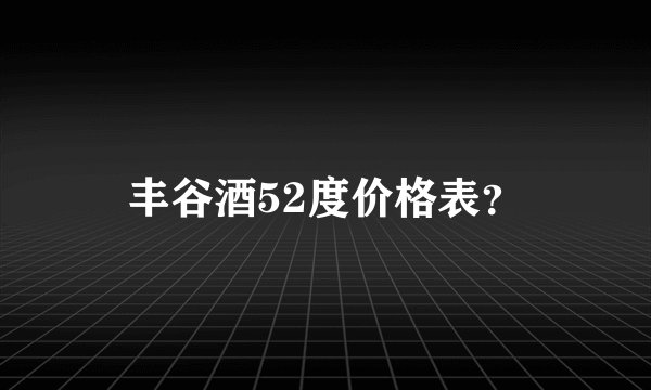 丰谷酒52度价格表？