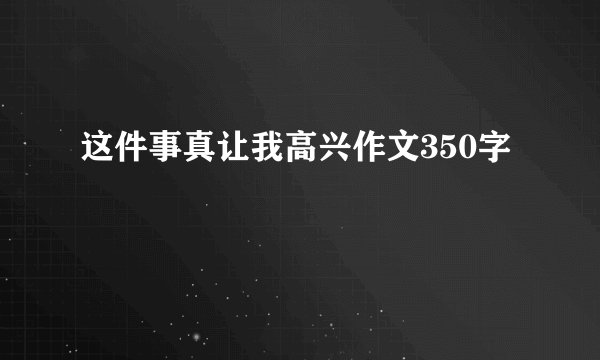 这件事真让我高兴作文350字