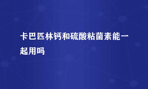 卡巴匹林钙和硫酸粘菌素能一起用吗