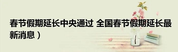 春节假期延长中央通过 全国春节假期延长最新消息)
