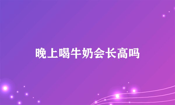 晚上喝牛奶会长高吗