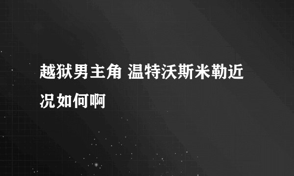 越狱男主角 温特沃斯米勒近况如何啊