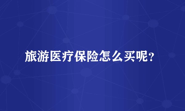 旅游医疗保险怎么买呢?