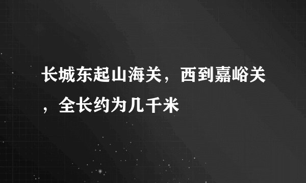 长城东起山海关，西到嘉峪关，全长约为几千米