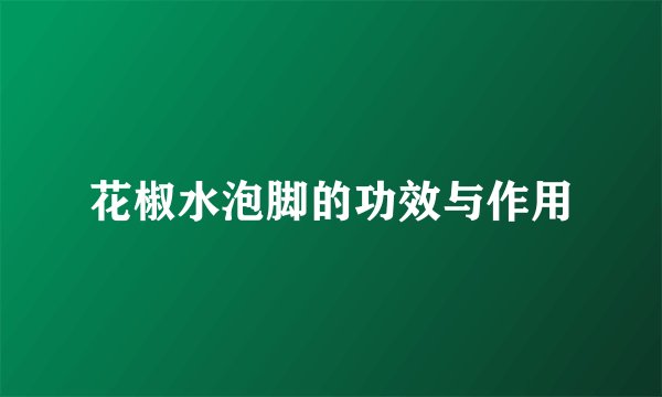 花椒水泡脚的功效与作用