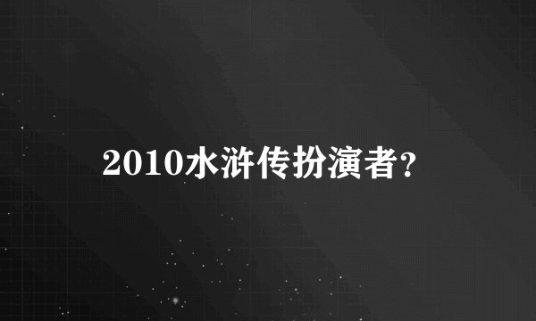 2010水浒传扮演者？