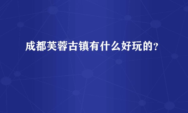 成都芙蓉古镇有什么好玩的？