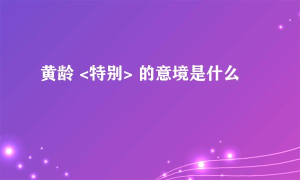 黄龄 <特别> 的意境是什么