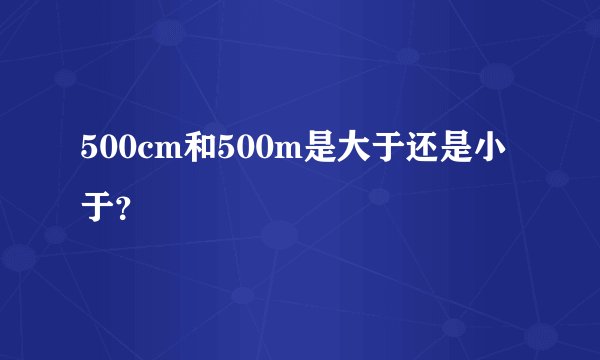 500cm和500m是大于还是小于？