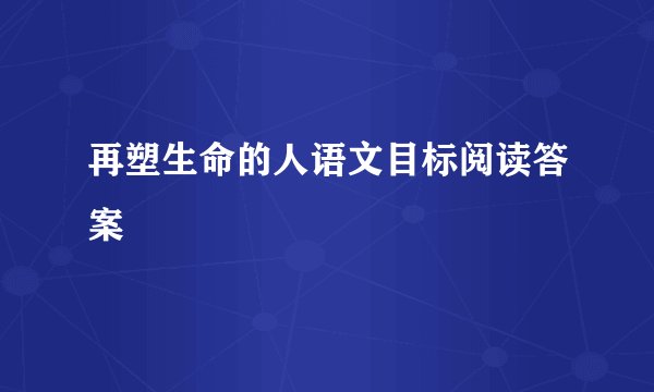 再塑生命的人语文目标阅读答案