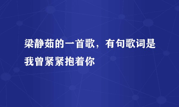 梁静茹的一首歌，有句歌词是我曾紧紧抱着你