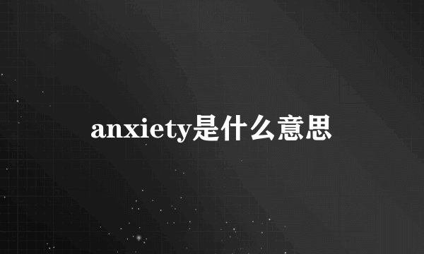 anxiety是什么意思