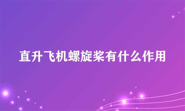 直升飞机螺旋桨有什么作用