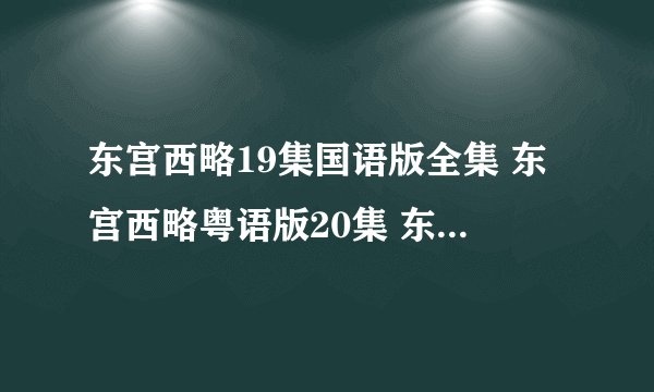 东宫西略19集国语版全集 东宫西略粤语版20集 东宫西略19东宫西略国语/粤语19集......