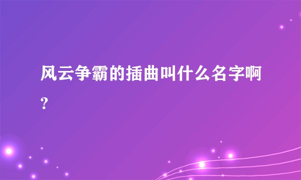 风云争霸的插曲叫什么名字啊?