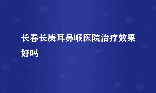 长春长庚耳鼻喉医院治疗效果好吗
