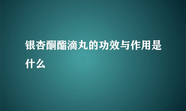 银杏酮酯滴丸的功效与作用是什么