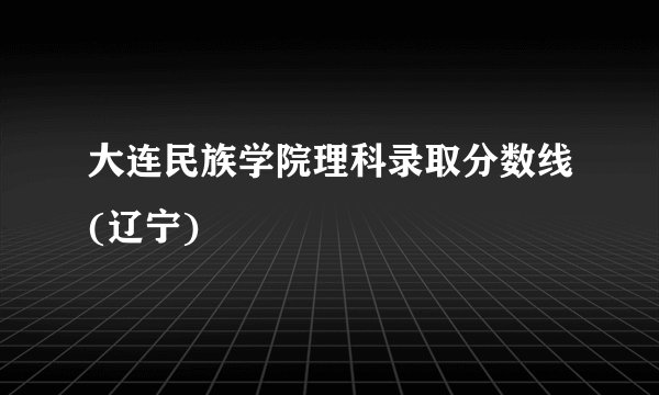 大连民族学院理科录取分数线(辽宁)