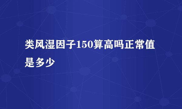 类风湿因子150算高吗正常值是多少