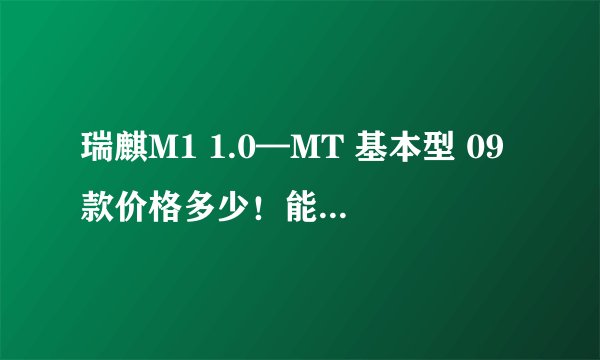瑞麒M1 1.0—MT 基本型 09款价格多少！能否贷款买？
