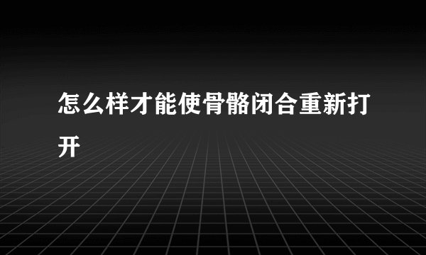 怎么样才能使骨骼闭合重新打开