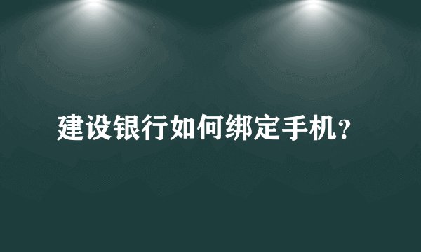 建设银行如何绑定手机？