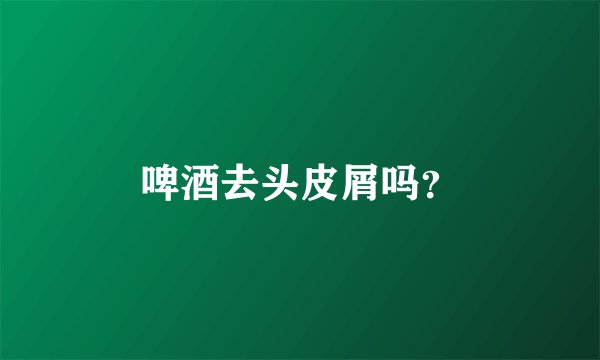 啤酒去头皮屑吗?