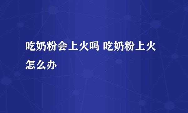 吃奶粉会上火吗 吃奶粉上火怎么办