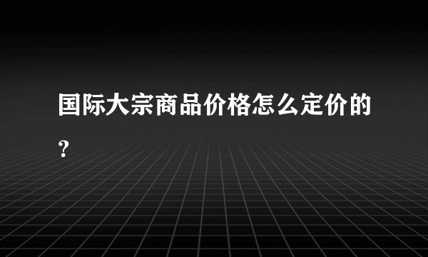 国际大宗商品价格怎么定价的？