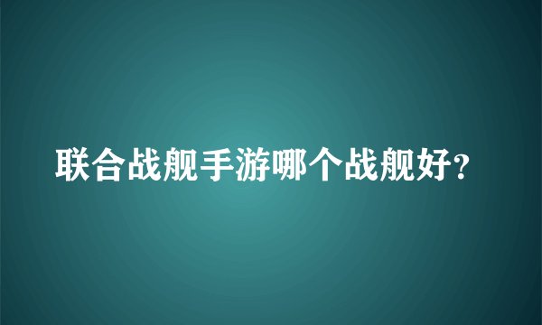 联合战舰手游哪个战舰好?