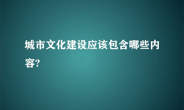 城市文化建设应该包含哪些内容?