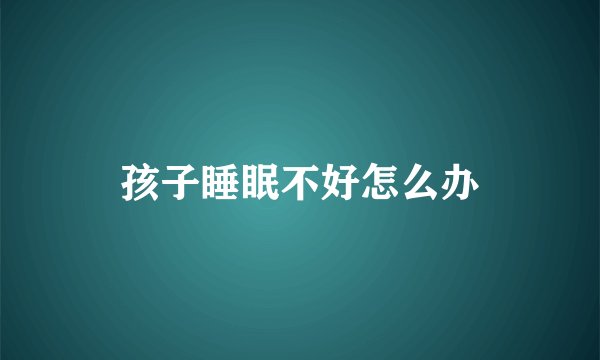 孩子睡眠不好怎么办