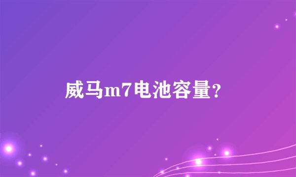 威马m7电池容量？