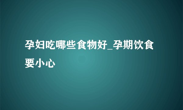 孕妇吃哪些食物好_孕期饮食要小心