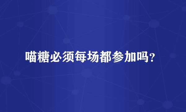 喵糖必须每场都参加吗？