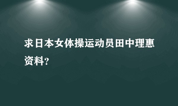 求日本女体操运动员田中理惠资料？