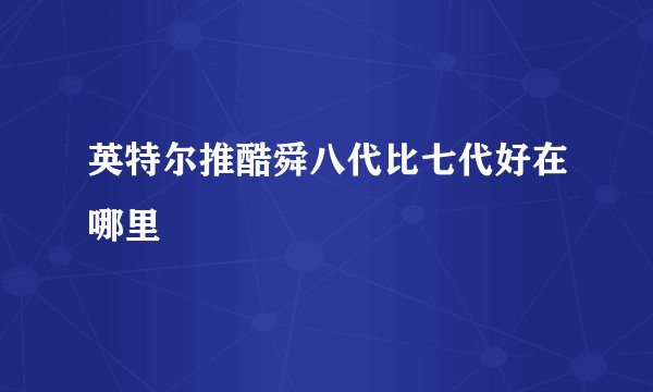 英特尔推酷舜八代比七代好在哪里