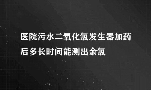 医院污水二氧化氯发生器加药后多长时间能测出余氯
